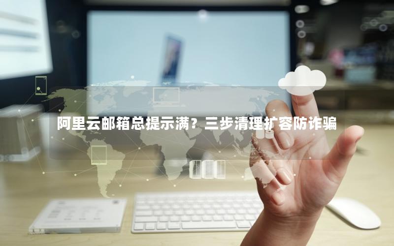 阿里云邮箱总提示满？三步清理扩容防诈骗
