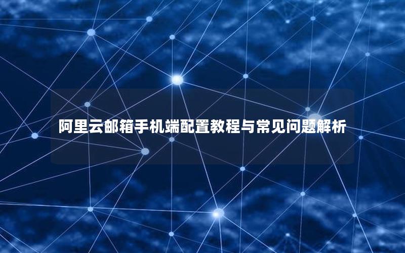 阿里云邮箱手机端配置教程与常见问题解析