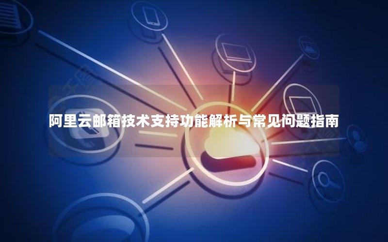 阿里云邮箱技术支持功能解析与常见问题指南
