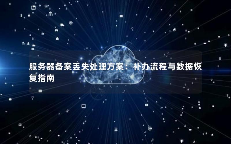 服务器备案丢失处理方案：补办流程与数据恢复指南
