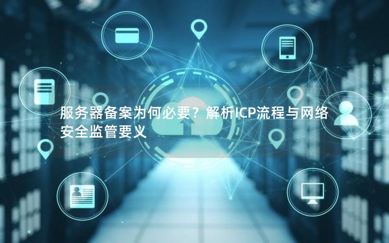服务器备案为何必要？解析ICP流程与网络安全监管要义
