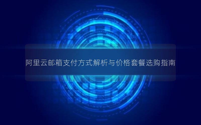 阿里云邮箱支付方式解析与价格套餐选购指南