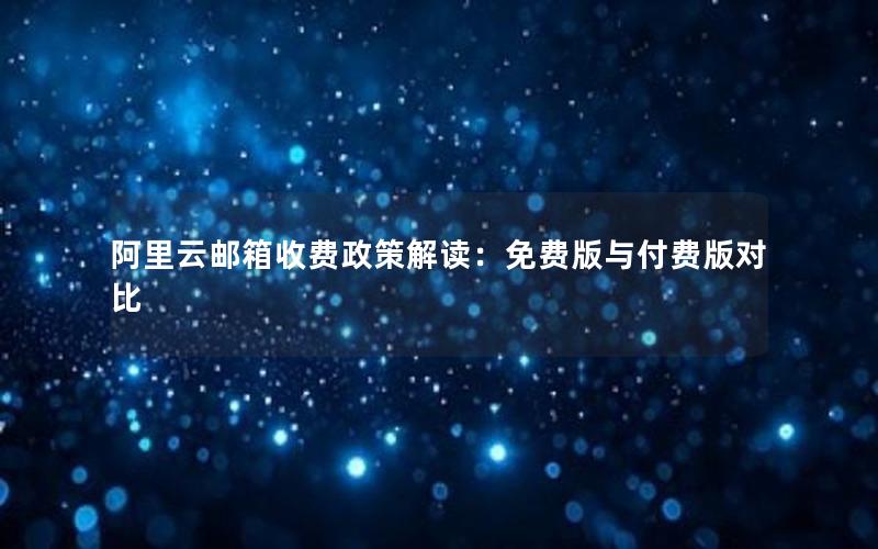 阿里云邮箱收费政策解读：免费版与付费版对比
