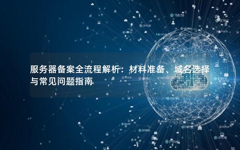 服务器备案全流程解析：材料准备、域名选择与常见问题指南