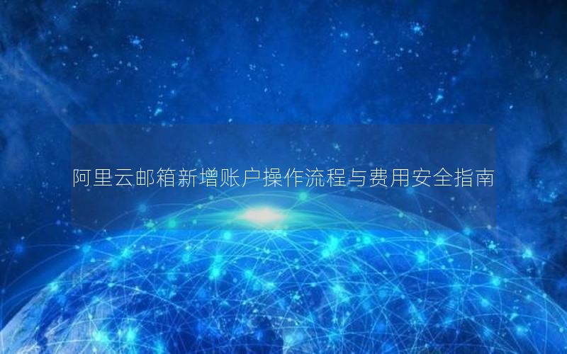 阿里云邮箱新增账户操作流程与费用安全指南