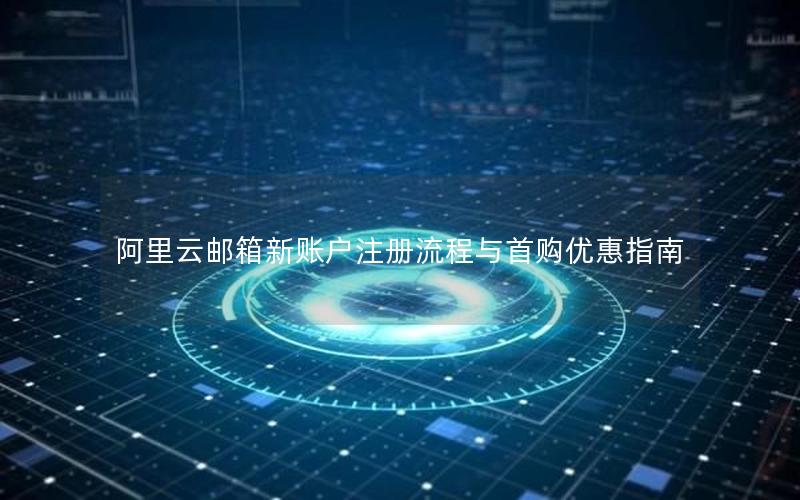 阿里云邮箱新账户注册流程与首购优惠指南