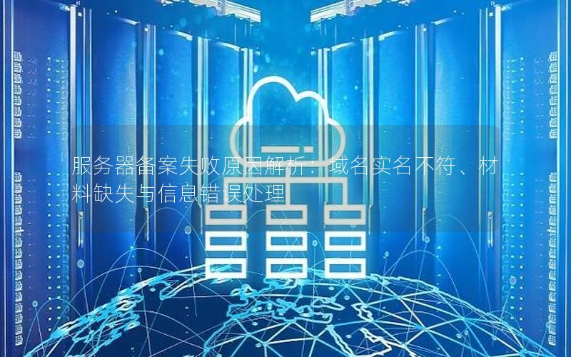 服务器备案失败原因解析：域名实名不符、材料缺失与信息错误处理
