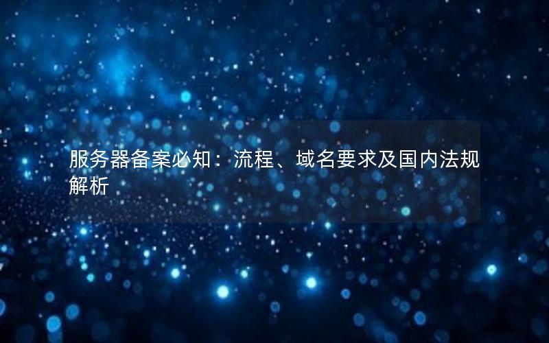 服务器备案必知：流程、域名要求及国内法规解析