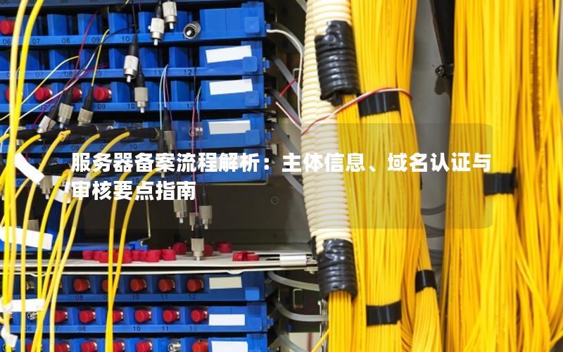 服务器备案流程解析：主体信息、域名认证与审核要点指南