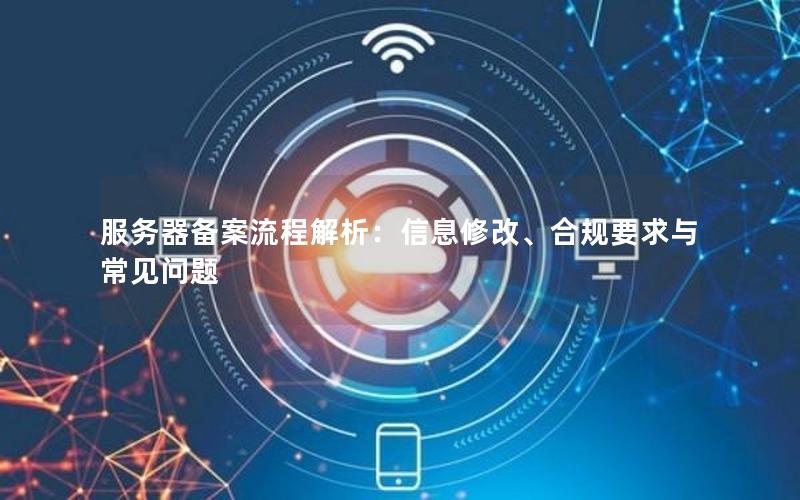 服务器备案流程解析：信息修改、合规要求与常见问题