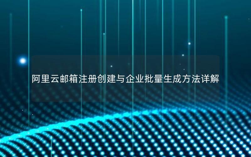 阿里云邮箱注册创建与企业批量生成方法详解
