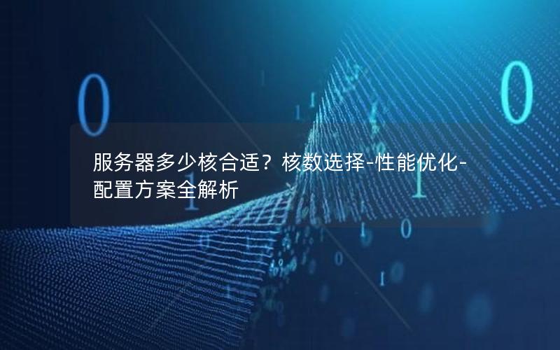 服务器多少核合适？核数选择-性能优化-配置方案全解析
