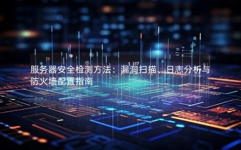 服务器安全检测方法：漏洞扫描、日志分析与防火墙配置指南