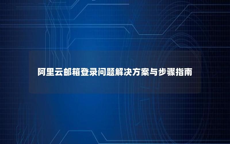 阿里云邮箱登录问题解决方案与步骤指南