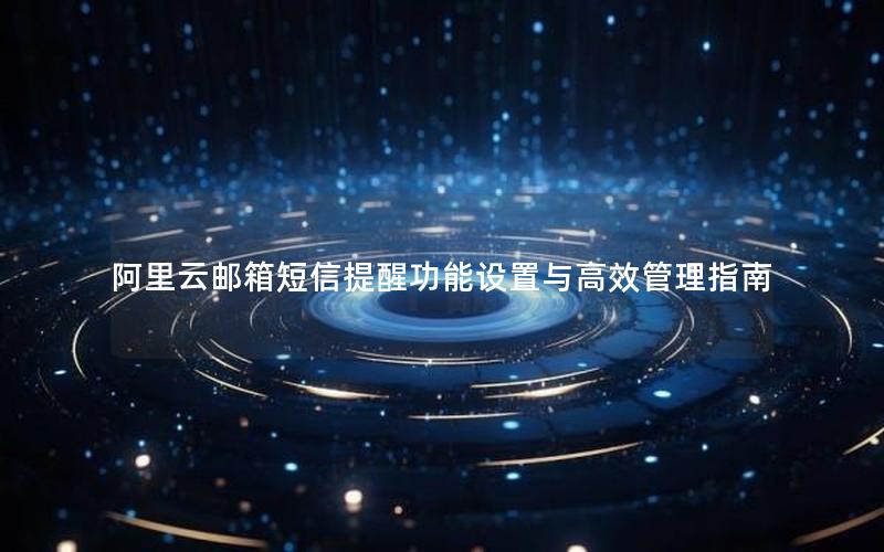 阿里云邮箱短信提醒功能设置与高效管理指南