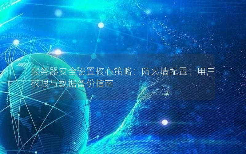 服务器安全设置核心策略：防火墙配置、用户权限与数据备份指南