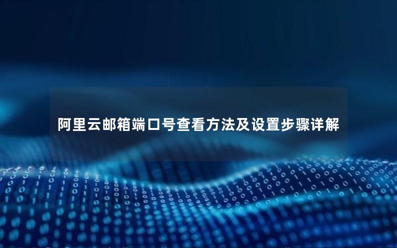 阿里云邮箱端口号查看方法及设置步骤详解
