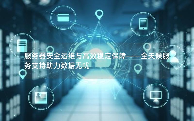 服务器安全运维与高效稳定保障——全天候服务支持助力数据无忧