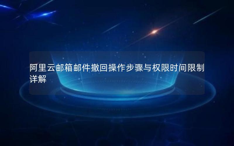 阿里云邮箱邮件撤回操作步骤与权限时间限制详解
