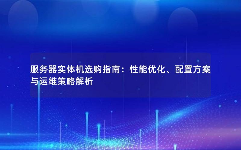服务器实体机选购指南：性能优化、配置方案与运维策略解析