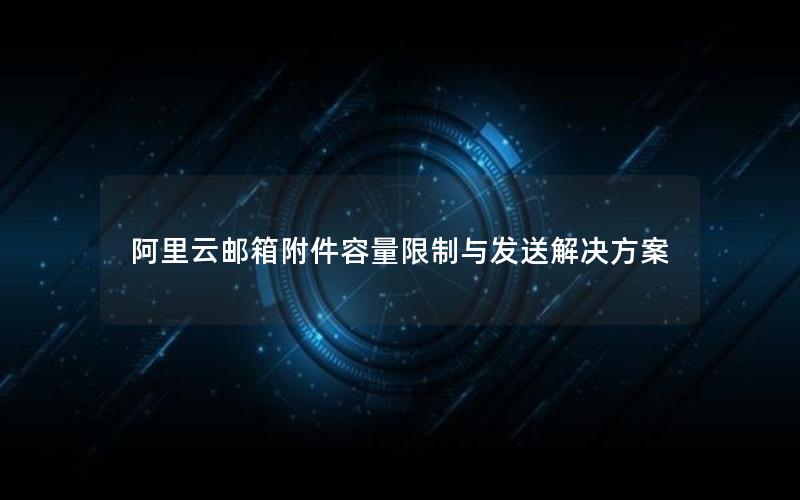 阿里云邮箱附件容量限制与发送解决方案