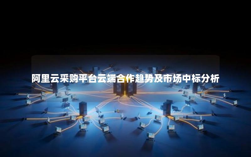 阿里云采购平台云端合作趋势及市场中标分析