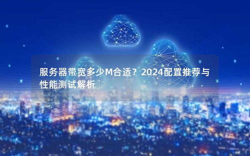 服务器带宽多少M合适？2024配置推荐与性能测试解析