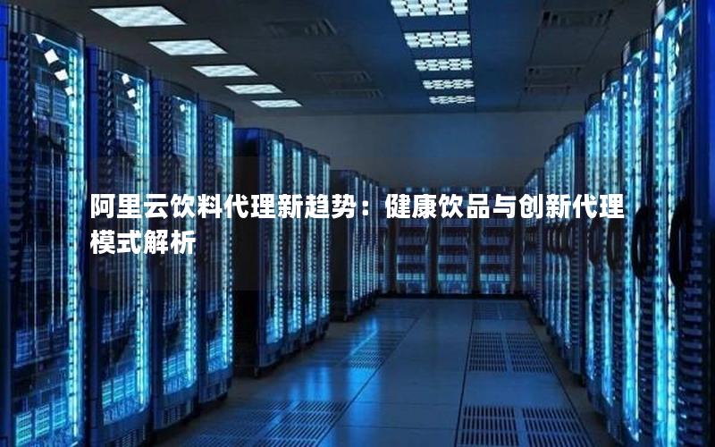 阿里云饮料代理新趋势：健康饮品与创新代理模式解析