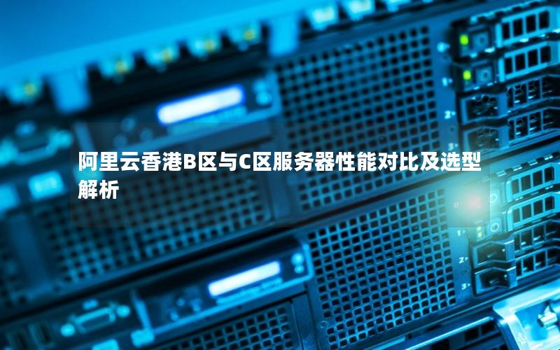阿里云香港B区与C区服务器性能对比及选型解析