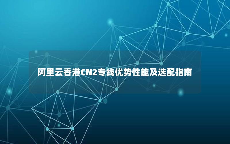 阿里云香港CN2专线优势性能及选配指南