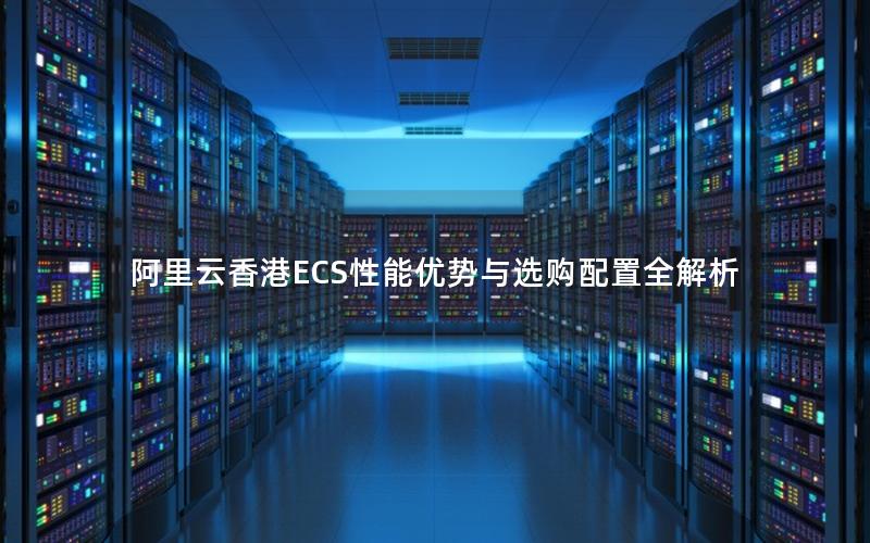 阿里云香港ECS性能优势与选购配置全解析