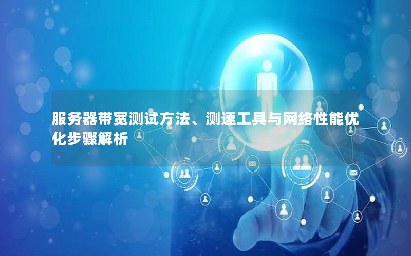 服务器带宽测试方法、测速工具与网络性能优化步骤解析