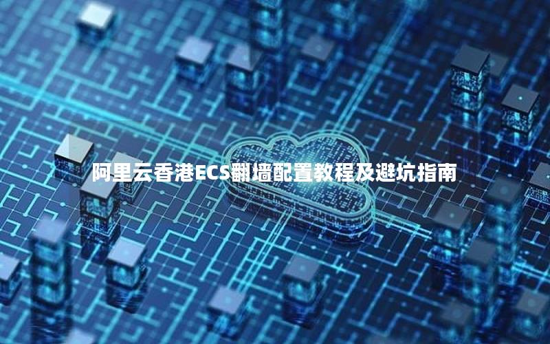 阿里云香港ECS翻墙配置教程及避坑指南
