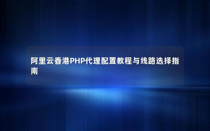 阿里云香港PHP代理配置教程与线路选择指南