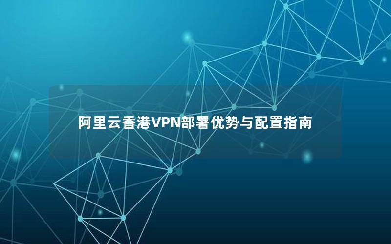 阿里云香港VPN部署优势与配置指南