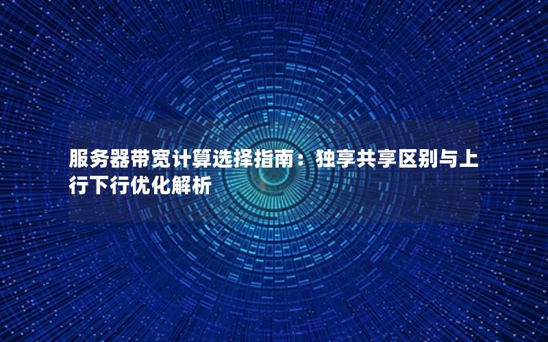 服务器带宽计算选择指南：独享共享区别与上行下行优化解析