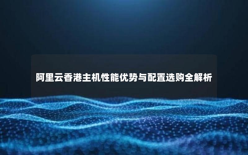 阿里云香港主机性能优势与配置选购全解析