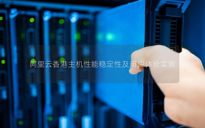 阿里云香港主机性能稳定性及用户体验实测