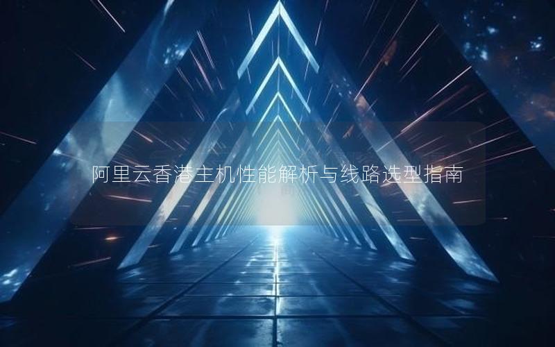 阿里云香港主机性能解析与线路选型指南