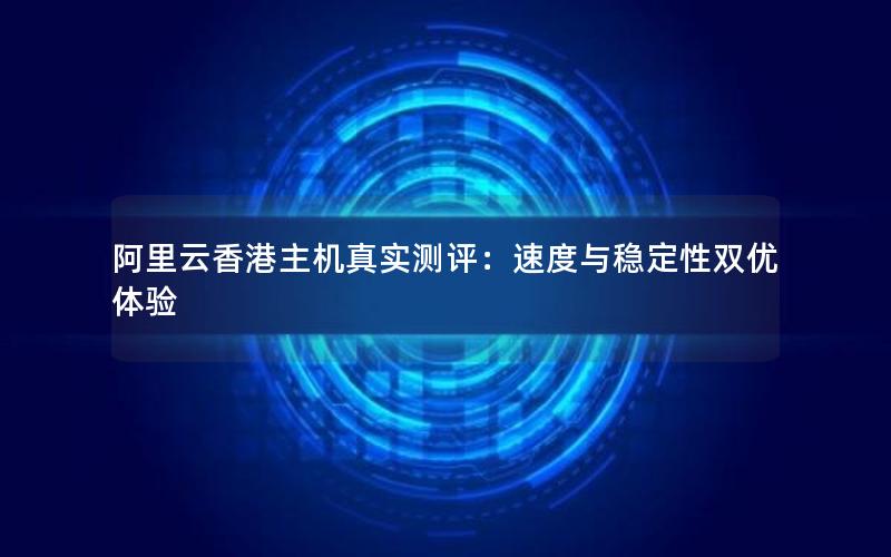 阿里云香港主机真实测评：速度与稳定性双优体验