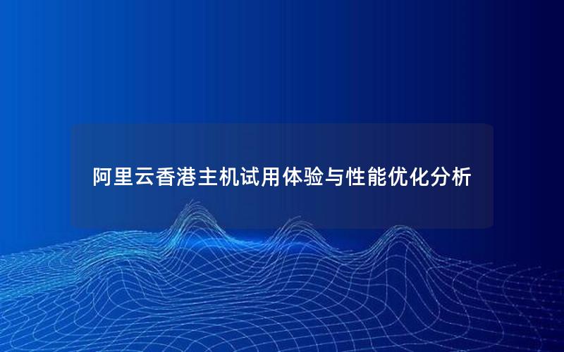 阿里云香港主机试用体验与性能优化分析