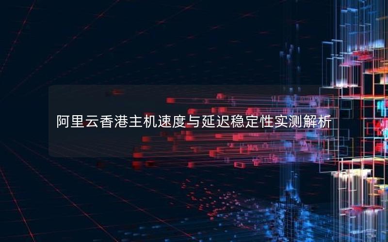 阿里云香港主机速度与延迟稳定性实测解析