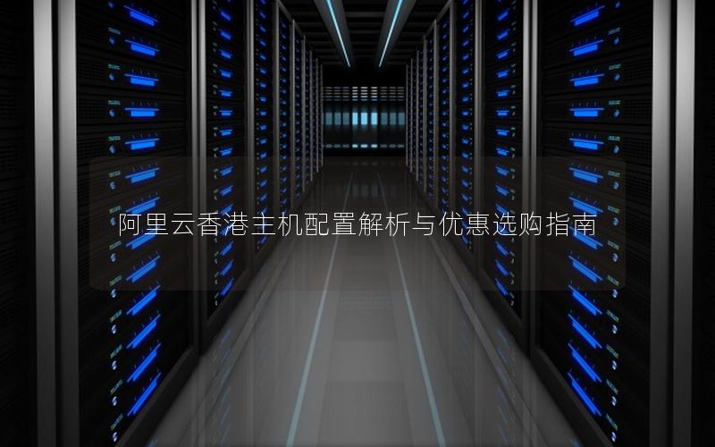 阿里云香港主机配置解析与优惠选购指南