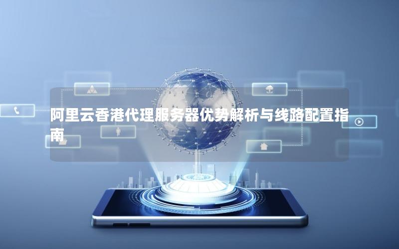 阿里云香港代理服务器优势解析与线路配置指南