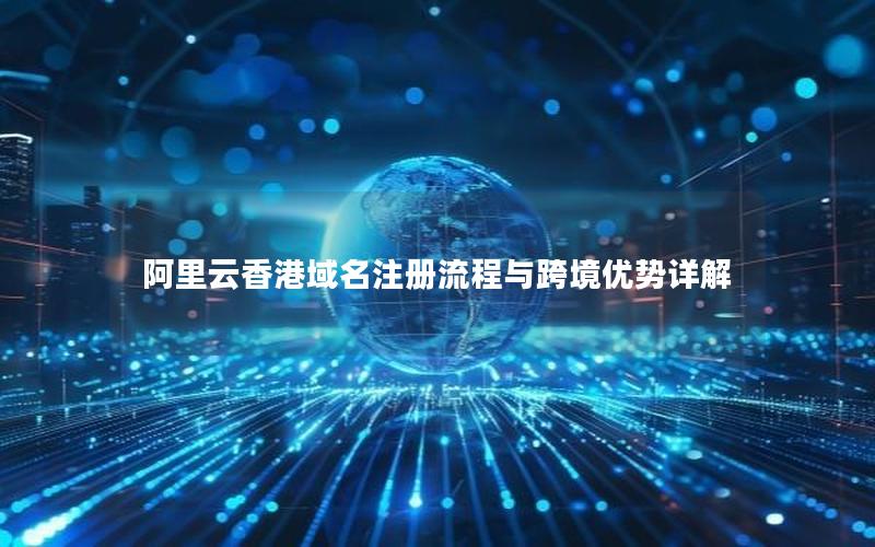 阿里云香港域名注册流程与跨境优势详解