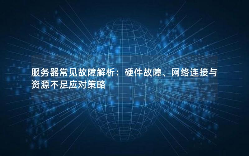 服务器常见故障解析：硬件故障、网络连接与资源不足应对策略