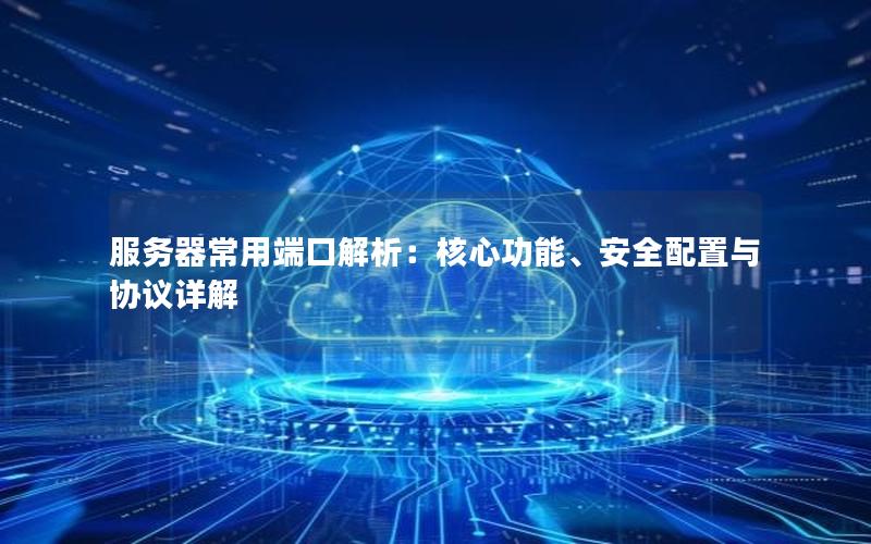 服务器常用端口解析：核心功能、安全配置与协议详解