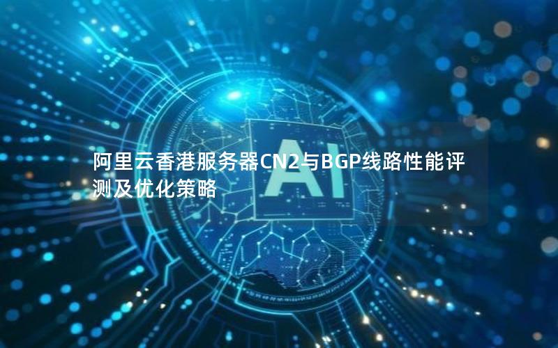 阿里云香港服务器CN2与BGP线路性能评测及优化策略