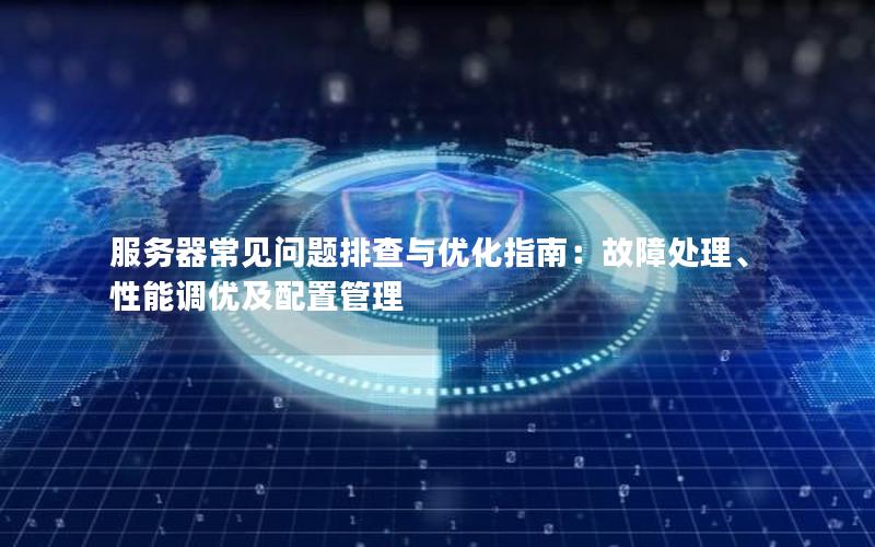 服务器常见问题排查与优化指南：故障处理、性能调优及配置管理