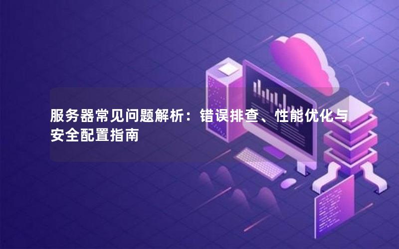 服务器常见问题解析：错误排查、性能优化与安全配置指南